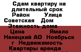 Сдам квартиру на длительный срок › Район ­ 5 › Улица ­ Советская › Дом ­ 85/82 › Этажность дома ­ 5 › Цена ­ 15 000 - Ямало-Ненецкий АО, Ноябрьск г. Недвижимость » Квартиры аренда   . Ямало-Ненецкий АО,Ноябрьск г.